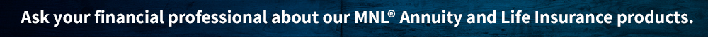 Ask your financial professional about our MNL Annuity and Life Insurance products.